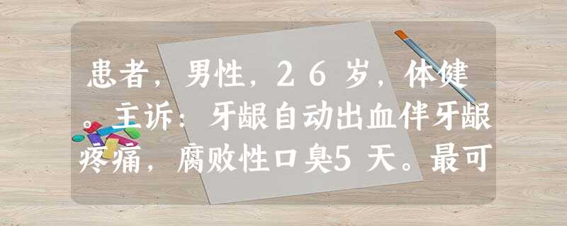 患者,男性,26岁,体健。主诉:牙龈自动出血伴牙龈疼痛,腐败性口臭5天。最可能的诊断是 ( ) 患者,男性,26岁,体健。主诉:牙龈自动出血伴牙龈疼痛,腐败性口臭5天。最可能的诊断是 ( )