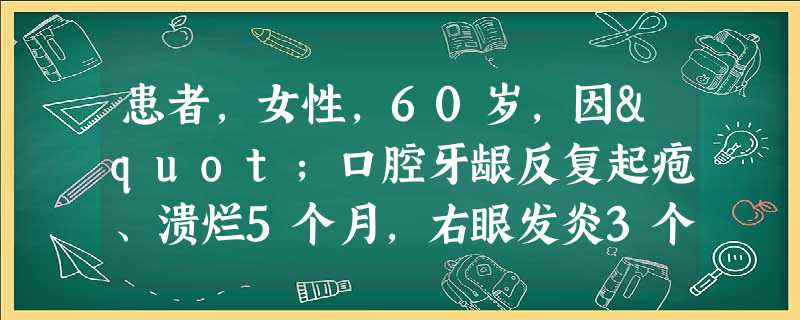 患者,女性,60岁,因"口腔牙龈反复起疱、溃烂5个月,右眼发炎3个月余"就诊。临床查体发现:牙龈广泛充 患者,女性,60岁,因"口腔牙龈反复起疱、溃烂5个月,右眼发炎3个月余"就诊。临床查体发现:牙龈广泛充