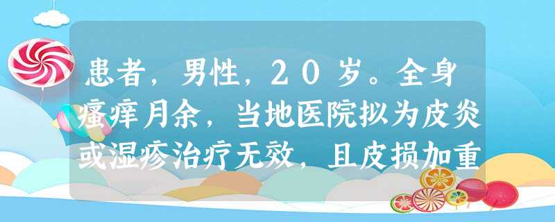 患者,男性,20岁。全身瘙痒月余,当地医院拟为皮炎或湿疹治疗无效,且皮损加重,夜间瘙痒明显。入院体 患者,男性,20岁。全身瘙痒月余,当地医院拟为皮炎或湿疹治疗无效,且皮损加重,夜间瘙痒明显。入院体