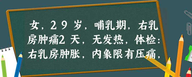 女,29岁,哺乳期,右乳房肿痛2天,无发热,体检:右乳房肿胀,内象限有压痛,无波动感首先应考虑下列哪 女,29岁,哺乳期,右乳房肿痛2天,无发热,体检:右乳房肿胀,内象限有压痛,无波动感首先应考虑下列哪
