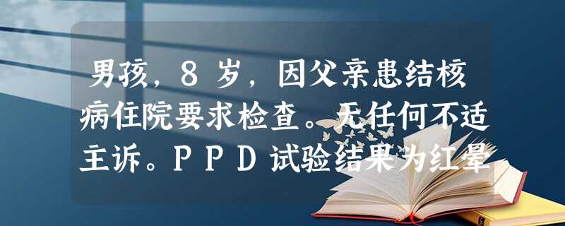 男孩,8岁,因父亲患结核病住院要求检查。无任何不适主诉。PPD试验结果为红晕10mm,72小时后反应消失。 男孩,8岁,因父亲患结核病住院要求检查。无任何不适主诉。PPD试验结果为红晕10mm,72小时后反应消失。