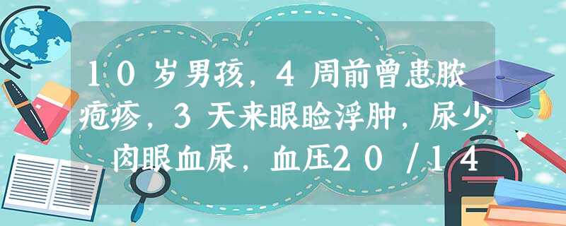 10岁男孩,4周前曾患脓疱疹,3天来眼睑浮肿,尿少,肉眼血尿,血压20/14kPa(150/105mmHg),尿 10岁男孩,4周前曾患脓疱疹,3天来眼睑浮肿,尿少,肉眼血尿,血压20/14kPa(150/105mmHg),尿