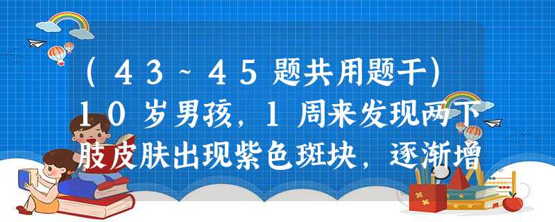(43~45题共用题干)10岁男孩,1周来发现两下肢皮肤出现紫色斑块,逐渐增多。今日不慎将手指扎破后出 (43~45题共用题干)10岁男孩,1周来发现两下肢皮肤出现紫色斑块,逐渐增多。今日不慎将手指扎破后出