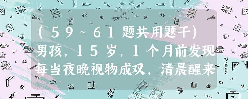 (59~61题共用题干)男孩,15岁,1个月前发现每当夜晚视物成双,清晨醒来视物正常,半个月来每日下午起 (59~61题共用题干)男孩,15岁,1个月前发现每当夜晚视物成双,清晨醒来视物正常,半个月来每日下午起