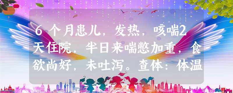 6个月患儿,发热,咳喘2天住院,半日来喘憋加重,食欲尚好,未吐泻。查体:体温38℃,烦躁,口鼻周发青,鼻 6个月患儿,发热,咳喘2天住院,半日来喘憋加重,食欲尚好,未吐泻。查体:体温38℃,烦躁,口鼻周发青,鼻