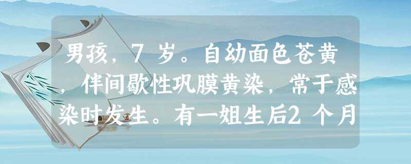 男孩,7岁。自幼面色苍黄,伴间歇性巩膜黄染,常于感染时发生。有一姐生后2个月夭折,死于严重黄疸。查 男孩,7岁。自幼面色苍黄,伴间歇性巩膜黄染,常于感染时发生。有一姐生后2个月夭折,死于严重黄疸。查