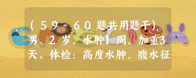(59~60题共用题干)男、2岁,水肿1周,加重3天。体检:高度水肿,腹水征(+),阴囊水肿。首先需要检查的是A (59~60题共用题干)男、2岁,水肿1周,加重3天。体检:高度水肿,腹水征(+),阴囊水肿。首先需要检查的是A