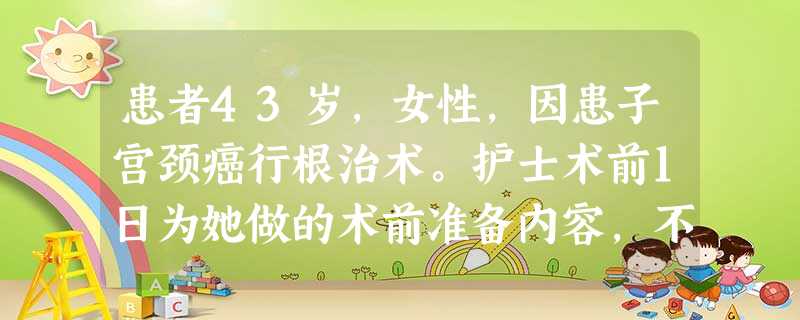 患者43岁,女性,因患子宫颈癌行根治术。护士术前1日为她做的术前准备内容,不包括 患者43岁,女性,因患子宫颈癌行根治术。护士术前1日为她做的术前准备内容,不包括