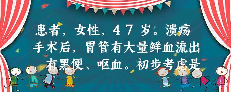 患者,女性,47岁。溃疡手术后,胃管有大量鲜血流出,有黑便、呕血。初步考虑是什么问题 患者,女性,47岁。溃疡手术后,胃管有大量鲜血流出,有黑便、呕血。初步考虑是什么问题