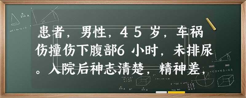 患者,男性,45岁,车祸伤撞伤下腹部6小时,未排尿。入院后神志清楚,精神差,面色苍白,四肢冰凉,血压69 患者,男性,45岁,车祸伤撞伤下腹部6小时,未排尿。入院后神志清楚,精神差,面色苍白,四肢冰凉,血压69