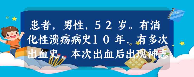 患者,男性,52岁。有消化性溃疡病史10年,有多次出血史,本次出血后出现神志恍惚,四肢厥冷,无尿。查体 患者,男性,52岁。有消化性溃疡病史10年,有多次出血史,本次出血后出现神志恍惚,四肢厥冷,无尿。查体