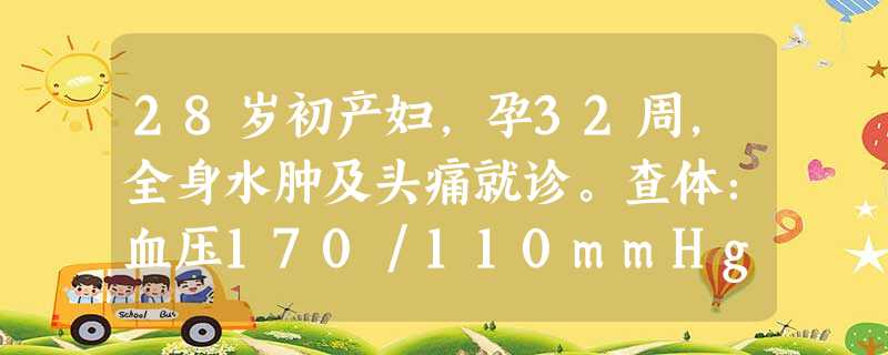 28岁初产妇,孕32周,全身水肿及头痛就诊。查体:血压170/110mmHg.尿蛋白(+++),可见颗粒管型及红细胞 28岁初产妇,孕32周,全身水肿及头痛就诊。查体:血压170/110mmHg.尿蛋白(+++),可见颗粒管型及红细胞