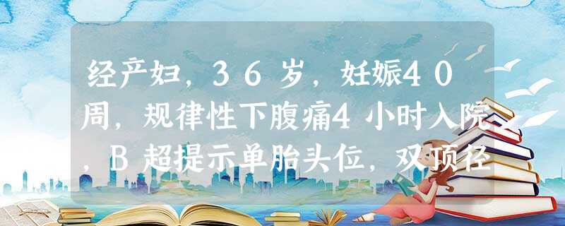 经产妇,36岁,妊娠40周,规律性下腹痛4小时入院,B超提示单胎头位,双顶径9.8cm,胎盘前壁附着,羊水适 经产妇,36岁,妊娠40周,规律性下腹痛4小时入院,B超提示单胎头位,双顶径9.8cm,胎盘前壁附着,羊水适