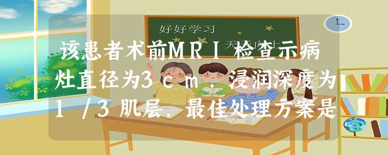 该患者术前MRI检查示病灶直径为3cm,浸润深度为1/3肌层,最佳处理方案是 该患者术前MRI检查示病灶直径为3cm,浸润深度为1/3肌层,最佳处理方案是