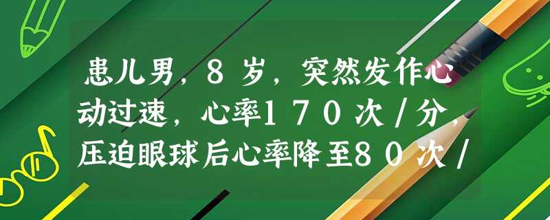 患儿男,8岁,突然发作心动过速,心率170次/分,压迫眼球后心率降至80次/分,基本规则。上述快速心率应 患儿男,8岁,突然发作心动过速,心率170次/分,压迫眼球后心率降至80次/分,基本规则。上述快速心率应