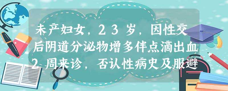 未产妇女,23岁,因性交后阴道分泌物增多伴点滴出血2周来诊,否认性病史及服避孕药史。查体:T37.2℃, 未产妇女,23岁,因性交后阴道分泌物增多伴点滴出血2周来诊,否认性病史及服避孕药史。查体:T37.2℃,