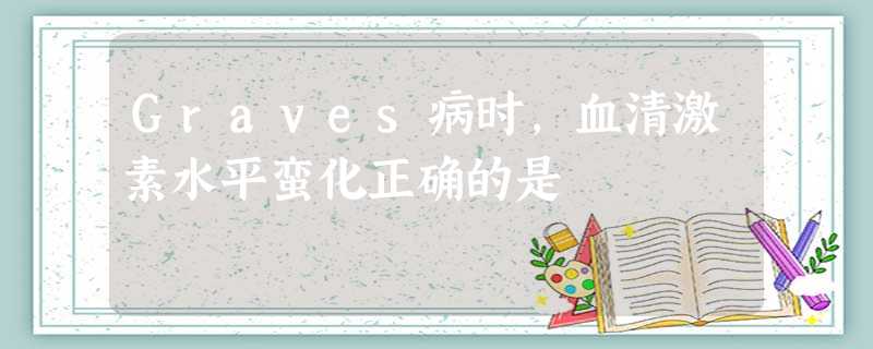 Graves病时,血清激素水平蛮化正确的是 Graves病时,血清激素水平蛮化正确的是