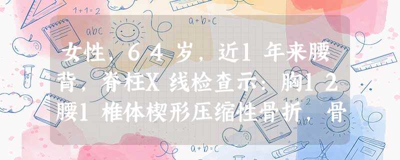 女性,64岁,近1年来腰背,脊柱X线检查示:胸12腰1椎体楔形压缩性骨折,骨密度测定:腰椎低于正常年轻 女性,64岁,近1年来腰背,脊柱X线检查示:胸12腰1椎体楔形压缩性骨折,骨密度测定:腰椎低于正常年轻