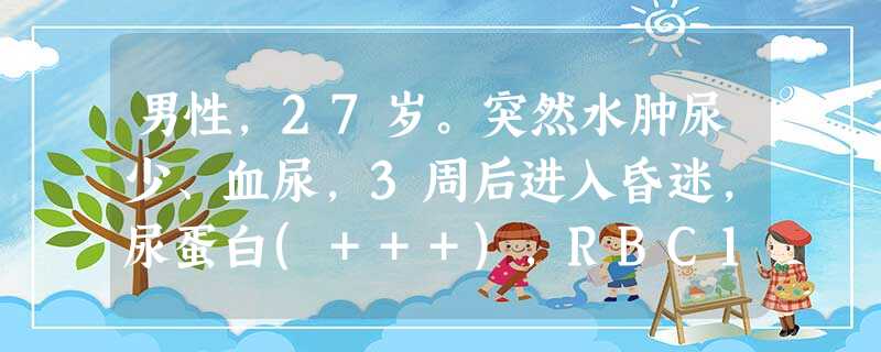 男性,27岁。突然水肿尿少、血尿,3周后进入昏迷,尿蛋白(+++),RBC10~15个/HP,WBC1~3个/HP,颗粒管型0~ 男性,27岁。突然水肿尿少、血尿,3周后进入昏迷,尿蛋白(+++),RBC10~15个/HP,WBC1~3个/HP,颗粒管型0~