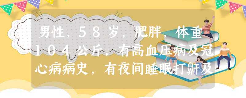 男性,58岁,肥胖,体重104公斤,有高血压病及冠心病病史,有夜间睡眠打鼾及睡眠中憋醒出现,家属诉有 男性,58岁,肥胖,体重104公斤,有高血压病及冠心病病史,有夜间睡眠打鼾及睡眠中憋醒出现,家属诉有