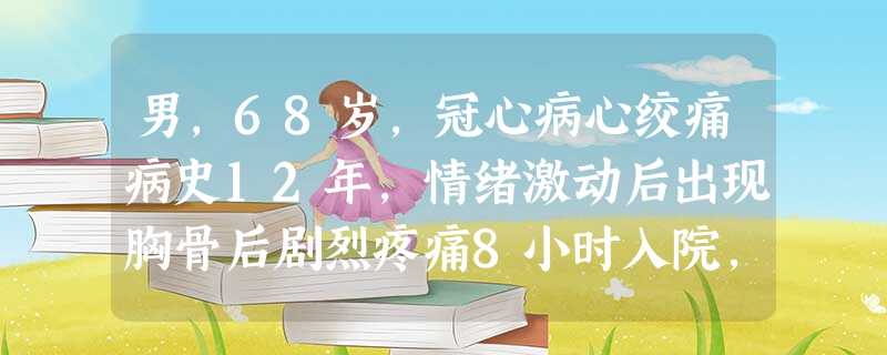 男,68岁,冠心病心绞痛病史12年,情绪激动后出现胸骨后剧烈疼痛8小时入院,无高血压病史,入院时血压 男,68岁,冠心病心绞痛病史12年,情绪激动后出现胸骨后剧烈疼痛8小时入院,无高血压病史,入院时血压