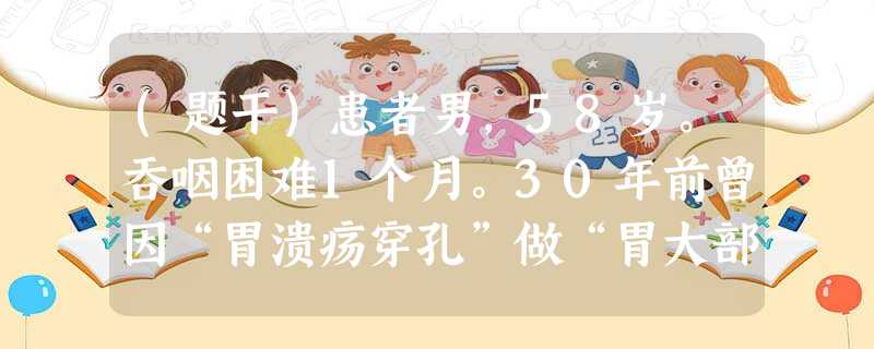 (题干)患者男,58岁。吞咽困难1个月。30年前曾因“胃溃疡穿孔”做“胃大部切除术”。上消化道X线造影:食 (题干)患者男,58岁。吞咽困难1个月。30年前曾因“胃溃疡穿孔”做“胃大部切除术”。上消化道X线造影:食