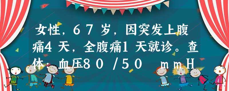 女性,67岁,因突发上腹痛4天,全腹痛1天就诊。查体:血压80/50 mmHg,全腹压痛、反跳痛。化验血淀粉20×1 女性,67岁,因突发上腹痛4天,全腹痛1天就诊。查体:血压80/50 mmHg,全腹压痛、反跳痛。化验血淀粉20×1