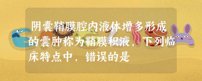 阴囊鞘膜腔内液体增多形成的囊肿称为鞘膜积液,下列临床特点中,错误的是 阴囊鞘膜腔内液体增多形成的囊肿称为鞘膜积液,下列临床特点中,错误的是