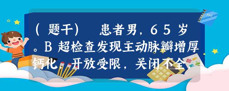 (题干) 患者男,65岁。B超检查发现主动脉瓣增厚钙化,开放受限,关闭不全,升主动脉扩张。临床诊断为主 (题干) 患者男,65岁。B超检查发现主动脉瓣增厚钙化,开放受限,关闭不全,升主动脉扩张。临床诊断为主