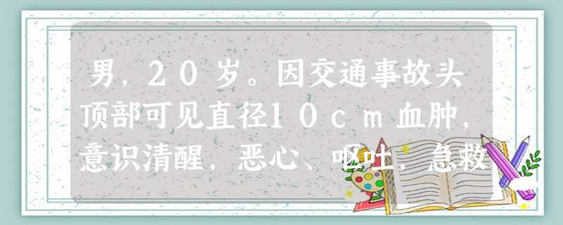 男,20岁。因交通事故头顶部可见直径10cm血肿,意识清醒,恶心、呕吐,急救处置时不恰当的措施是 男,20岁。因交通事故头顶部可见直径10cm血肿,意识清醒,恶心、呕吐,急救处置时不恰当的措施是
