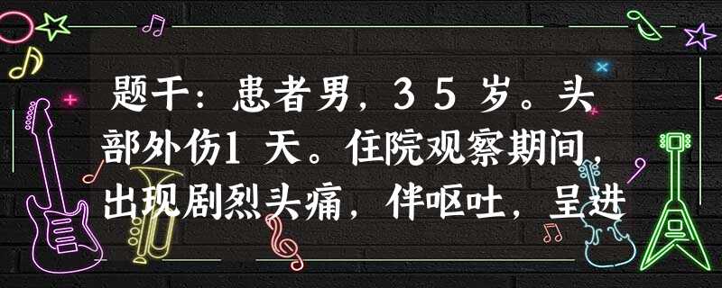 题干:患者男,35岁。头部外伤1天。住院观察期间,出现剧烈头痛,伴呕吐,呈进行性加重。查体:面色苍白, 题干:患者男,35岁。头部外伤1天。住院观察期间,出现剧烈头痛,伴呕吐,呈进行性加重。查体:面色苍白,