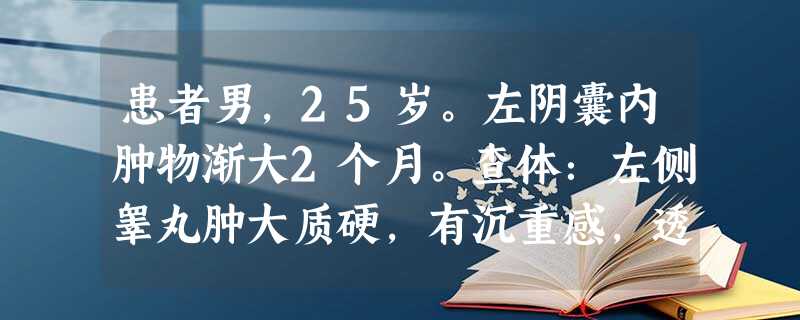 患者男,25岁。左阴囊内肿物渐大2个月。查体:左侧睾丸肿大质硬,有沉重感,透光试验阴性。下列检查项目 患者男,25岁。左阴囊内肿物渐大2个月。查体:左侧睾丸肿大质硬,有沉重感,透光试验阴性。下列检查项目