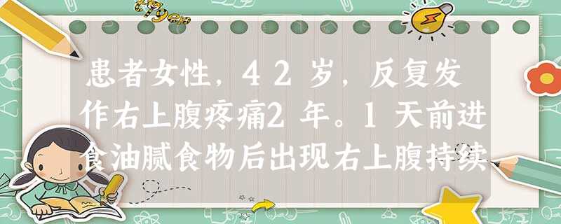 患者女性,42岁,反复发作右上腹疼痛2年。1天前进食油腻食物后出现右上腹持续性疼痛,阵发性加剧,右 患者女性,42岁,反复发作右上腹疼痛2年。1天前进食油腻食物后出现右上腹持续性疼痛,阵发性加剧,右