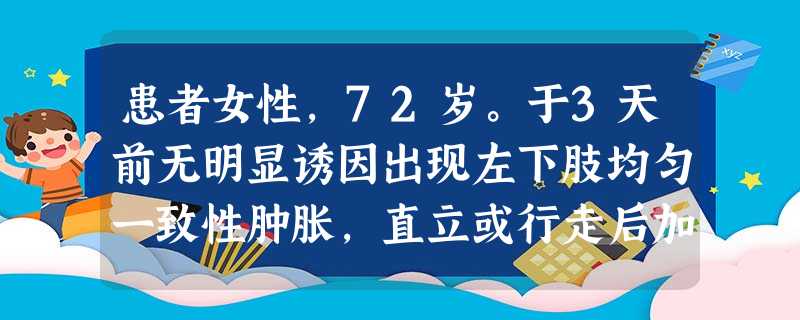 患者女性,72岁。于3天前无明显诱因出现左下肢均匀一致性肿胀,直立或行走后加重,休息抬高患肢后缓 患者女性,72岁。于3天前无明显诱因出现左下肢均匀一致性肿胀,直立或行走后加重,休息抬高患肢后缓