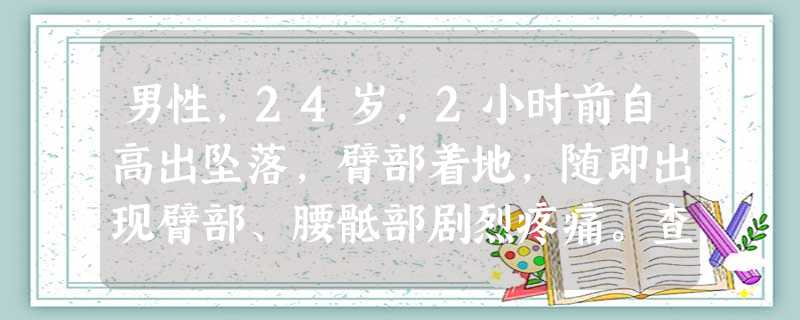 男性,24岁,2小时前自高出坠落,臂部着地,随即出现臂部、腰骶部剧烈疼痛。查体:骨盆挤压分离试验(+), 男性,24岁,2小时前自高出坠落,臂部着地,随即出现臂部、腰骶部剧烈疼痛。查体:骨盆挤压分离试验(+),