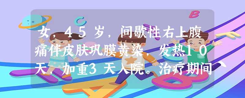 女,45岁,间歇性右上腹痛伴皮肤巩膜黄染,发热10天,加重3天入院。治疗期间突然出现寒战高热,T39.4℃, 女,45岁,间歇性右上腹痛伴皮肤巩膜黄染,发热10天,加重3天入院。治疗期间突然出现寒战高热,T39.4℃,