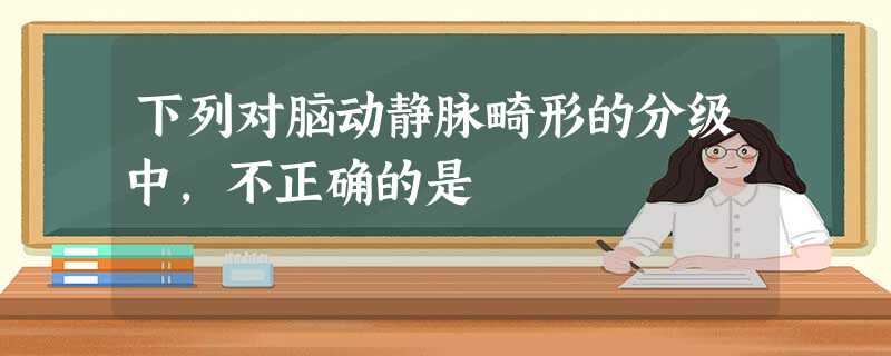 下列对脑动静脉畸形的分级中,不正确的是 下列对脑动静脉畸形的分级中,不正确的是