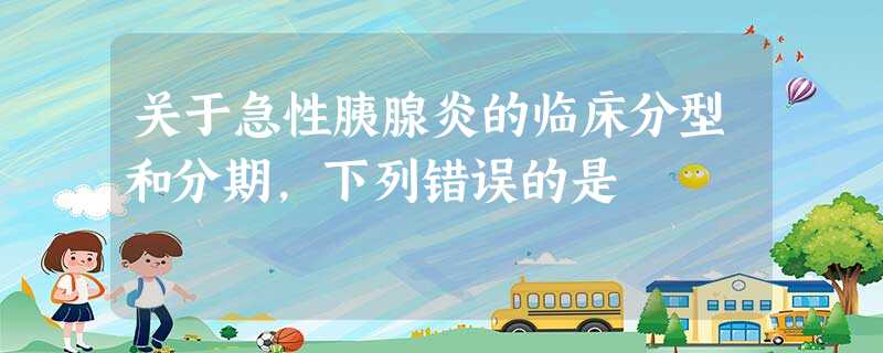 关于急性胰腺炎的临床分型和分期,下列错误的是 关于急性胰腺炎的临床分型和分期,下列错误的是