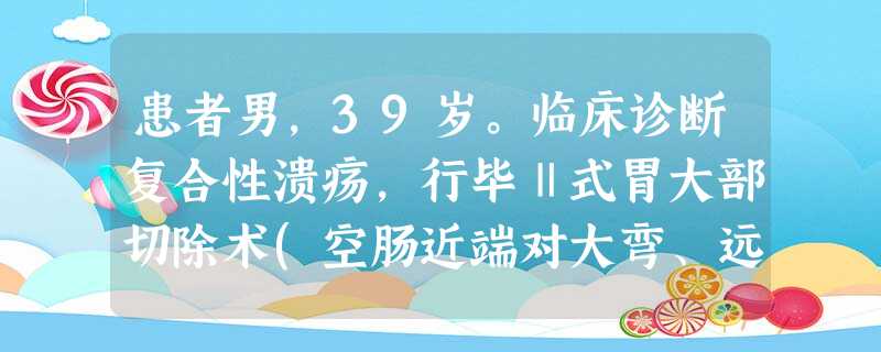 患者男,39岁。临床诊断复合性溃疡,行毕Ⅱ式胃大部切除术(空肠近端对大弯、远端对小弯)后3个月,每进 患者男,39岁。临床诊断复合性溃疡,行毕Ⅱ式胃大部切除术(空肠近端对大弯、远端对小弯)后3个月,每进
