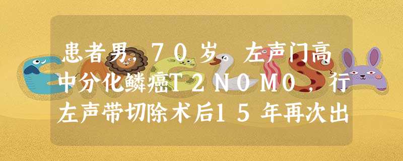 患者男,70岁。左声门高中分化鳞癌T2N0M0,行左声带切除术后15年再次出现声嘶,有咳嗽及咳痰情况。查 患者男,70岁。左声门高中分化鳞癌T2N0M0,行左声带切除术后15年再次出现声嘶,有咳嗽及咳痰情况。查