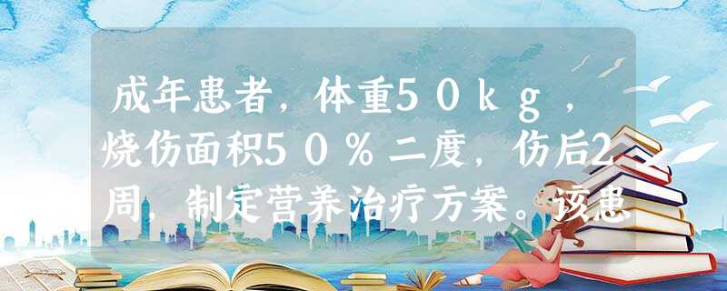 成年患者,体重50kg,烧伤面积50%二度,伤后2周,制定营养治疗方案。该患者合并急性肾功能不全时对营 成年患者,体重50kg,烧伤面积50%二度,伤后2周,制定营养治疗方案。该患者合并急性肾功能不全时对营