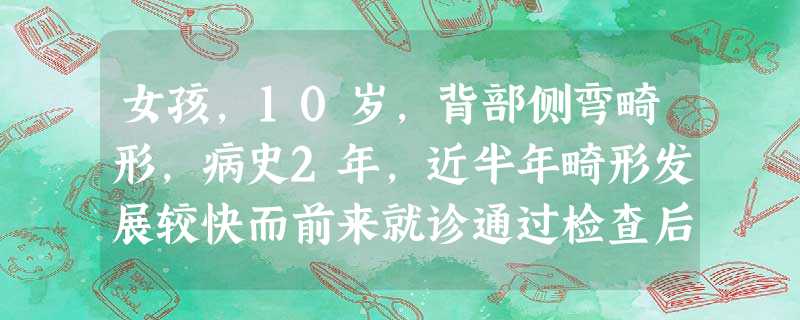 女孩,10岁,背部侧弯畸形,病史2年,近半年畸形发展较快而前来就诊通过检查后,患者是由半椎体引起的 女孩,10岁,背部侧弯畸形,病史2年,近半年畸形发展较快而前来就诊通过检查后,患者是由半椎体引起的