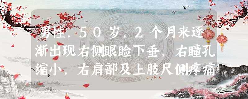 男性,50岁,2个月来逐渐出现右侧眼睑下垂,右瞳孔缩小,右肩部及上肢尺侧疼痛。胸部CT:右肺尖部高密 男性,50岁,2个月来逐渐出现右侧眼睑下垂,右瞳孔缩小,右肩部及上肢尺侧疼痛。胸部CT:右肺尖部高密