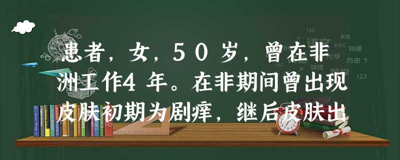 患者,女,50岁,曾在非洲工作4年。在非期间曾出现皮肤初期为剧痒,继后皮肤出现大小不等的色素沉着或 患者,女,50岁,曾在非洲工作4年。在非期间曾出现皮肤初期为剧痒,继后皮肤出现大小不等的色素沉着或
