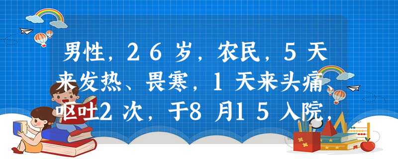 男性,26岁,农民,5天来发热、畏寒,1天来头痛、呕吐2次,于8月15入院,T39.6C,球结膜充血,颈有抵抗,腹 男性,26岁,农民,5天来发热、畏寒,1天来头痛、呕吐2次,于8月15入院,T39.6C,球结膜充血,颈有抵抗,腹