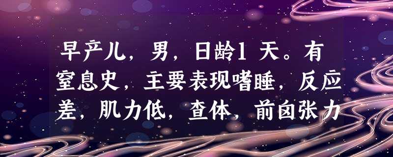 早产儿,男,日龄1天。有窒息史,主要表现嗜睡,反应差,肌力低,查体,前囟张力稍高,拥抱、吸吮反射减弱, 早产儿,男,日龄1天。有窒息史,主要表现嗜睡,反应差,肌力低,查体,前囟张力稍高,拥抱、吸吮反射减弱,