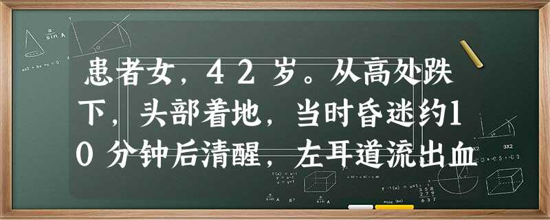 患者女,42岁。从高处跌下,头部着地,当时昏迷约10分钟后清醒,左耳道流出血性液体,被家属送来急诊。 患者女,42岁。从高处跌下,头部着地,当时昏迷约10分钟后清醒,左耳道流出血性液体,被家属送来急诊。