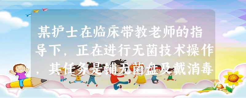 某护士在临床带教老师的指导下,正在进行无菌技术操作,其任务是铺无菌盘及戴消毒手套。戴无菌手套 某护士在临床带教老师的指导下,正在进行无菌技术操作,其任务是铺无菌盘及戴消毒手套。戴无菌手套