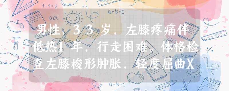 男性,33岁,左膝疼痛伴低热1年,行走困难。体格检查左膝梭形肿胀,轻度屈曲X线片示骨质疏松,关节间隙 男性,33岁,左膝疼痛伴低热1年,行走困难。体格检查左膝梭形肿胀,轻度屈曲X线片示骨质疏松,关节间隙