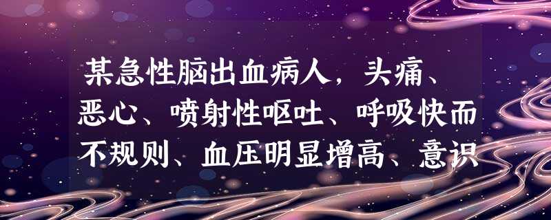 某急性脑出血病人,头痛、恶心、喷射性呕吐、呼吸快而不规则、血压明显增高、意识障碍。哪项护理措施对 某急性脑出血病人,头痛、恶心、喷射性呕吐、呼吸快而不规则、血压明显增高、意识障碍。哪项护理措施对